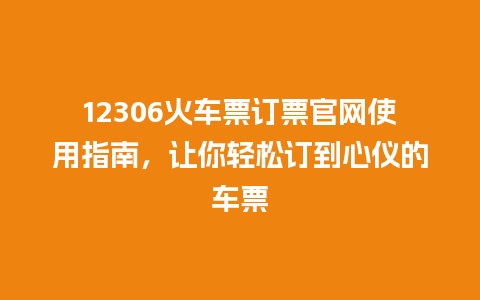 12306火车票订票官网使用指南，让你轻松订到心仪的车票