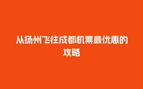 从扬州飞往成都机票最优惠的攻略