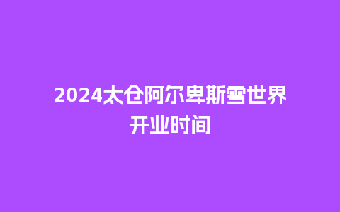 2024太仓阿尔卑斯雪世界开业时间