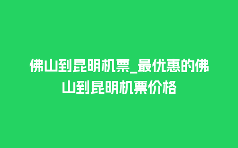 佛山到昆明机票_最优惠的佛山到昆明机票价格