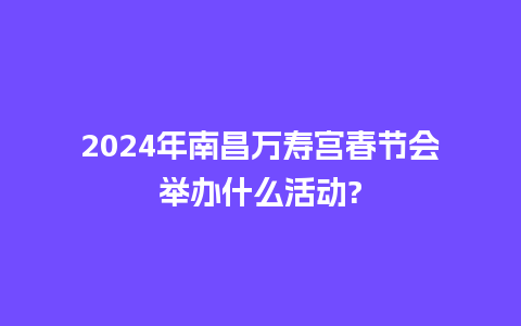 2024年南昌万寿宫春节会举办什么活动?