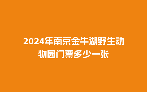 2024年南京金牛湖野生动物园门票多少一张