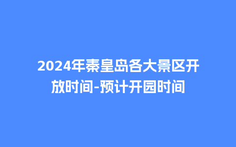 2024年秦皇岛各大景区开放时间-预计开园时间