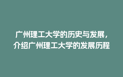 广州理工大学的历史与发展，介绍广州理工大学的发展历程