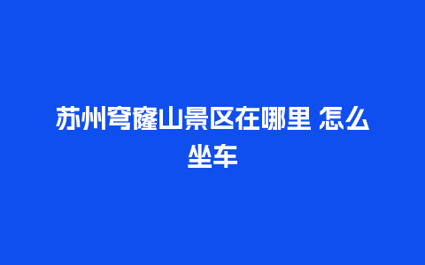 苏州穹窿山景区在哪里 怎么坐车