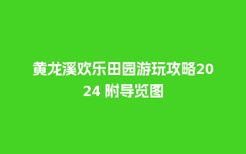 黄龙溪欢乐田园游玩攻略2024 附导览图