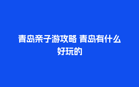 青岛亲子游攻略 青岛有什么好玩的