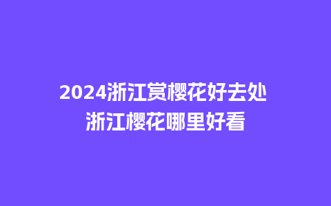 2024浙江赏樱花好去处 浙江樱花哪里好看