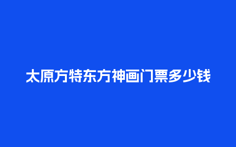 太原方特东方神画门票多少钱