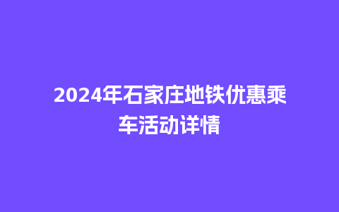 2024年石家庄地铁优惠乘车活动详情