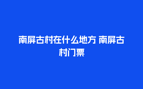 南屏古村在什么地方 南屏古村门票