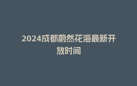 2024成都蔚然花海最新开放时间