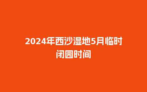 2024年西沙湿地5月临时闭园时间