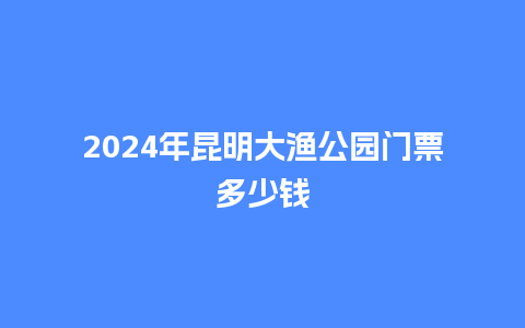 2024年昆明大渔公园门票多少钱