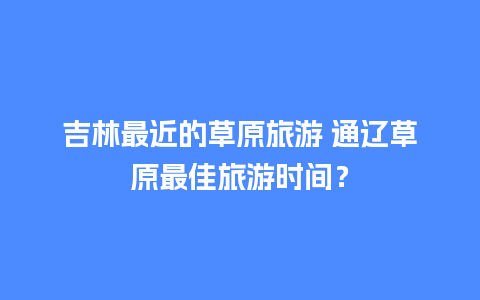 吉林最近的草原旅游 通辽草原最佳旅游时间？