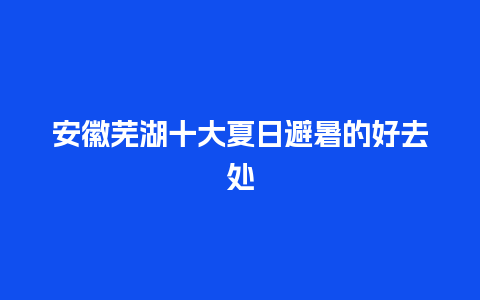 安徽芜湖十大夏日避暑的好去处