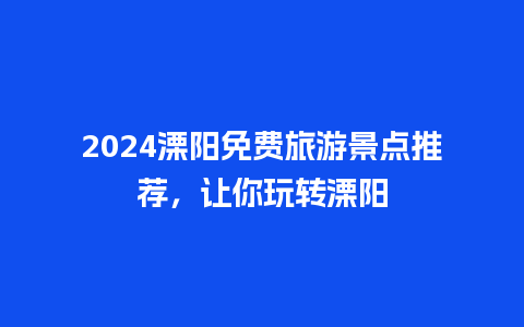 2024溧阳免费旅游景点推荐，让你玩转溧阳