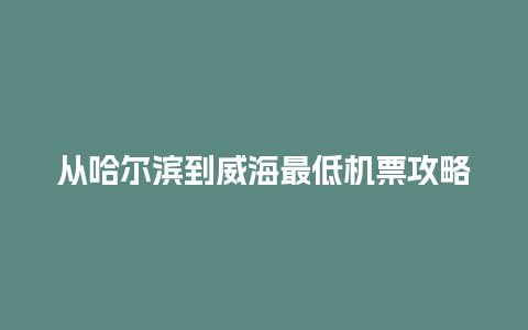 从哈尔滨到威海最低机票攻略