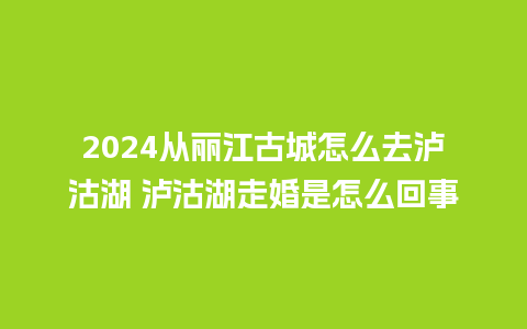 2024从丽江古城怎么去泸沽湖 泸沽湖走婚是怎么回事