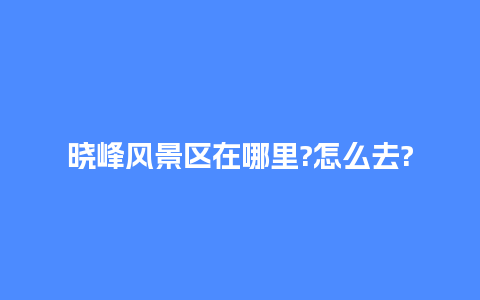 晓峰风景区在哪里?怎么去?