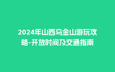 2024年山西乌金山游玩攻略-开放时间及交通指南