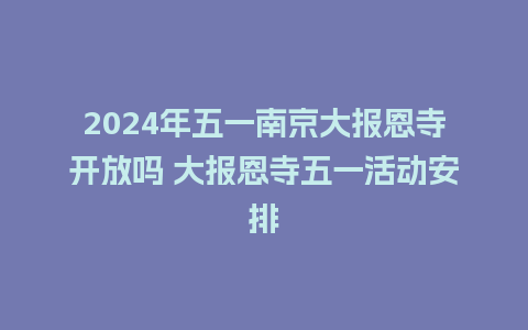 2024年五一南京大报恩寺开放吗 大报恩寺五一活动安排