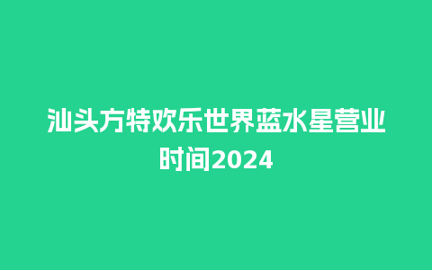 汕头方特欢乐世界蓝水星营业时间2024