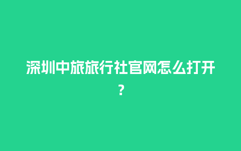 深圳中旅旅行社官网怎么打开？