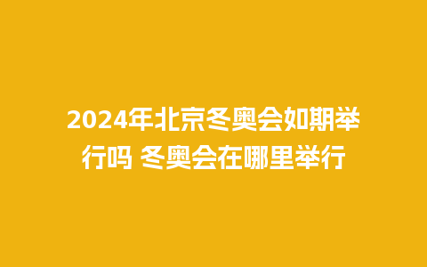 2024年北京冬奥会如期举行吗 冬奥会在哪里举行