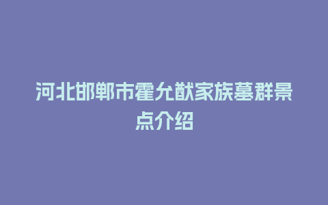 河北邯郸市霍允猷家族墓群景点介绍