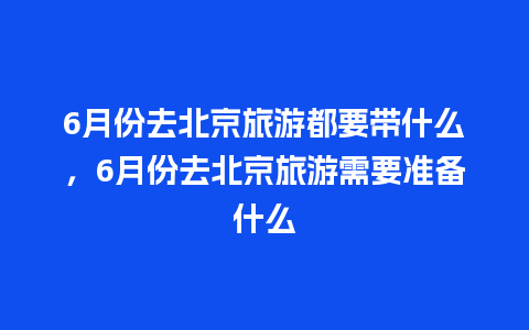 6月份去北京旅游都要带什么，6月份去北京旅游需要准备什么