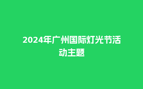 2024年广州国际灯光节活动主题