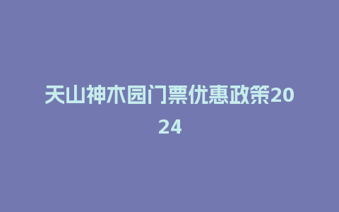 天山神木园门票优惠政策2024