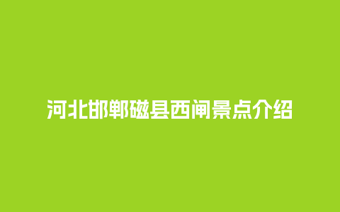 河北邯郸磁县西闸景点介绍