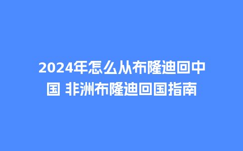 2024年怎么从布隆迪回中国 非洲布隆迪回国指南