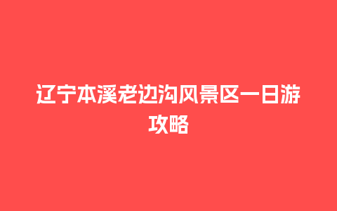 辽宁本溪老边沟风景区一日游攻略