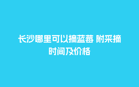 长沙哪里可以摘蓝莓 附采摘时间及价格