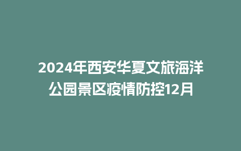 2024年西安华夏文旅海洋公园景区疫情防控12月