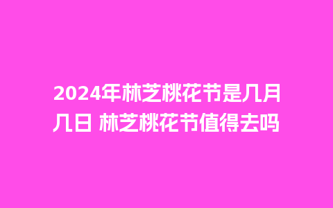 2024年林芝桃花节是几月几日 林芝桃花节值得去吗