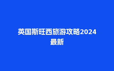 英国斯旺西旅游攻略2024最新