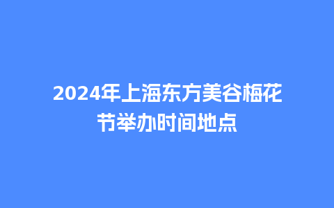 2024年上海东方美谷梅花节举办时间地点