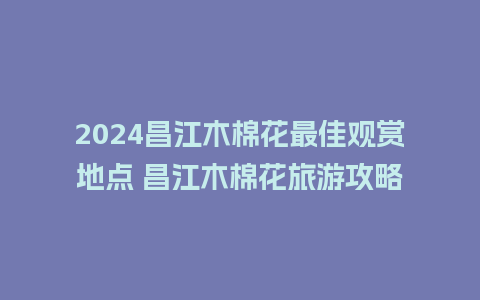 2024昌江木棉花最佳观赏地点 昌江木棉花旅游攻略