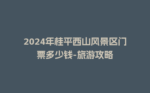 2024年桂平西山风景区门票多少钱-旅游攻略