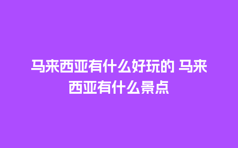 马来西亚有什么好玩的 马来西亚有什么景点