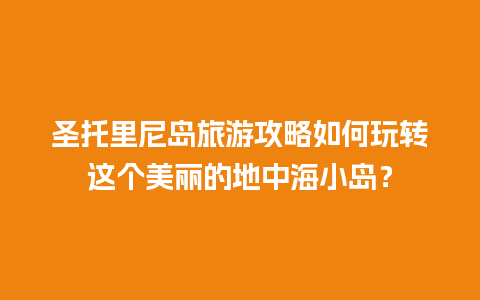 圣托里尼岛旅游攻略如何玩转这个美丽的地中海小岛？