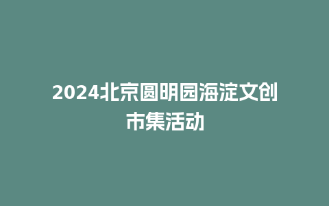 2024北京圆明园海淀文创市集活动