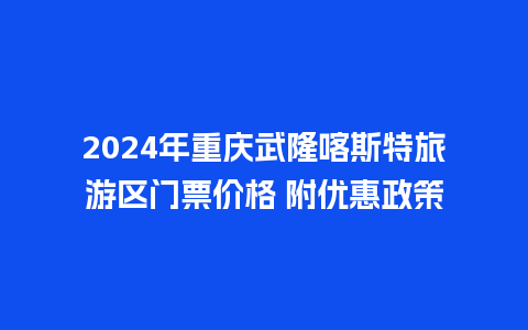 2024年重庆武隆喀斯特旅游区门票价格 附优惠政策