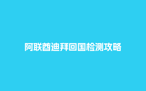 阿联酋迪拜回国检测攻略