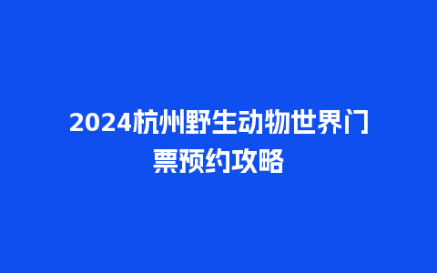 2024杭州野生动物世界门票预约攻略