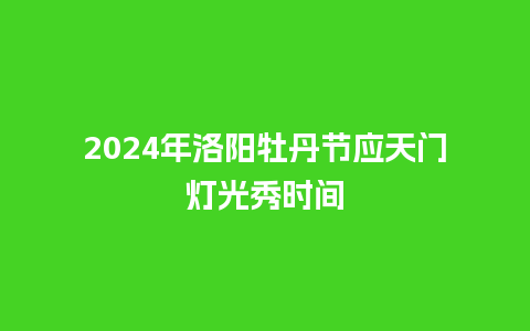 2024年洛阳牡丹节应天门灯光秀时间